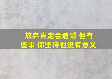 放弃肯定会遗憾 但有些事 你坚持也没有意义